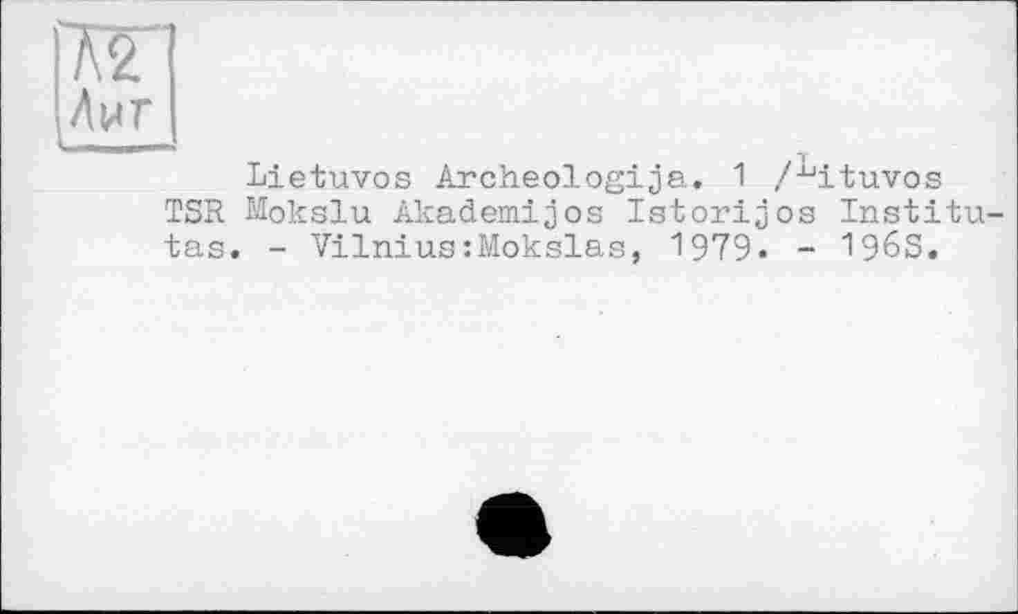 ﻿Lietuvos Archeologija. 1 /-^ituvos TSR Mokslu Akademijos Istorijos Institu tas. - Vilnius:Mokslas, 1979. - 196S.